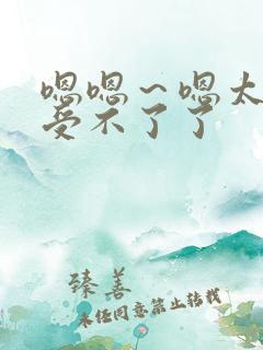 嗯嗯～嗯太大了受不了了