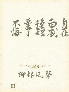 不爱后白月光后悔了短剧在线播放