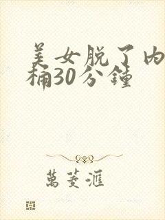 美女脱了内裤爽桶30分钟