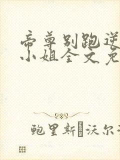 帝尊别跑逆天九小姐全文免费阅读