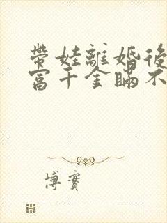 带娃离婚后,首富千金瞒不住了全集