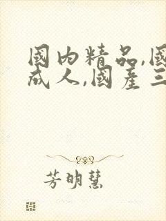 国内精品,国产成人,国产三级