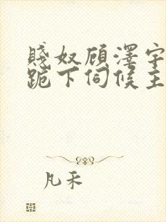 贱奴顾泽宇调教跪下伺候主人