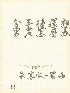 分手后还想挽回男友怎么办