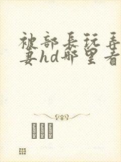 被部长玩弄的人妻hd哪里看