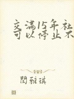 交满15年社保可以停止不交吗