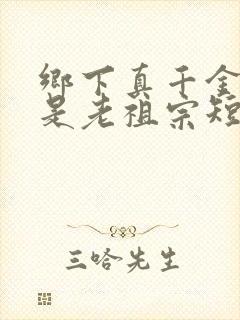 乡下真千金竟然是老祖宗短剧在线观看