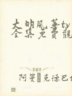 大明风华tv版全集免费观看