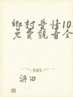 乡村爱情10部免费观看全集完整版电视剧