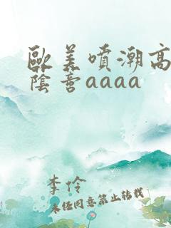 欧美喷潮高清大荫蒂aaaa