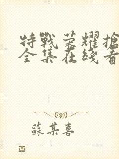 特战荣耀抢先看全集在线看