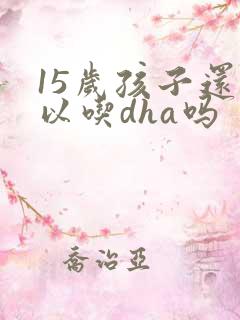 15岁孩子还可以吃dha吗
