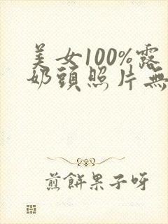 美女100%露奶头照片无遮挡无马赛克