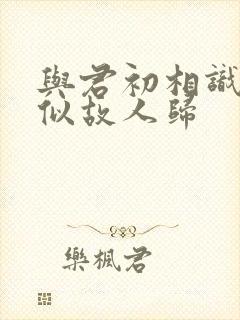 与君初相识·恰似故人归