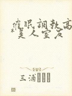 催眠调教高冷双*美人室友