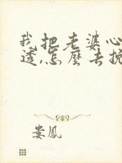 我把老婆心给伤透,怎么去挽回她