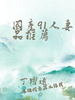 国产91人妻精品推荐