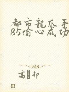 都市龙爪手2185偷心成功