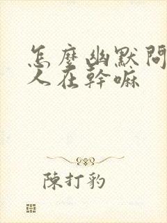 怎么幽默问一个人在干嘛