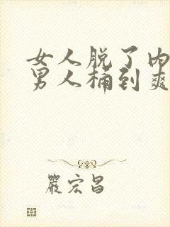 女人脱了内裤让男人桶到爽