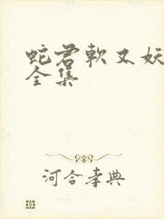 蛇君软又妖免费全集