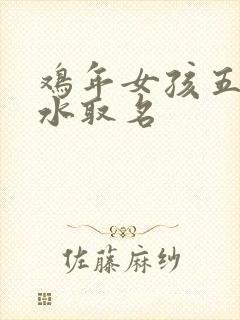 鸡年女孩五行缺水取名