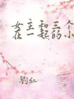 女主和三个男主在一起的小说