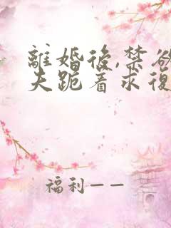 离婚后,禁欲前夫跪着求复合更新时间