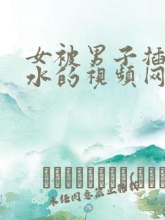 女被男子插得喷水的视频网站