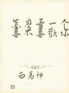 怎么看一个男的喜不喜欢你