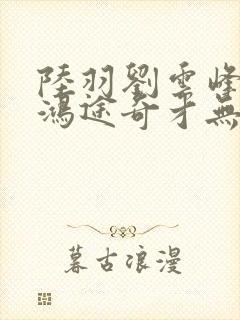 陆羽刘云峰小说鸿途奇才无弹窗笔