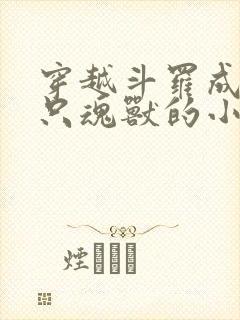 穿越斗罗成为一只魂兽的小说