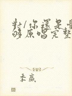 对/你还是爱不够原唱完整版