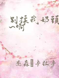 别揉我奶头~嗯~啊