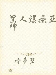 黑人爆操亚洲女神