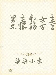 男主对女主又爱又恨的古言