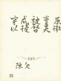 穿成被卖原女主以后启夫微安笔趣阁