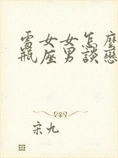 处女女怎么和水瓶座男谈恋爱