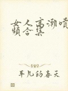 女人高潮喷水视频合集