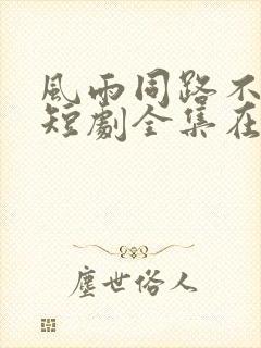 风雨同路不同舟短剧全集在线观看