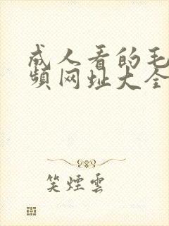 成人看的毛片视频网址大全