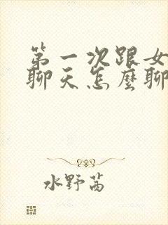 第一次跟女孩子聊天怎么聊才最好