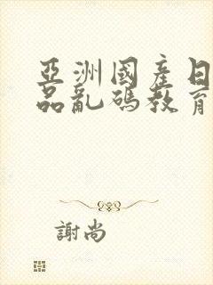 亚洲国产日韩精品乱码教育