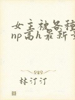 女主被各种男人np高h最新章节