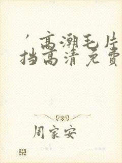 ′高潮毛片无遮挡高清免费视频