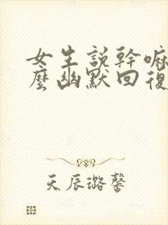 女生说干嘛呢怎么幽默回复