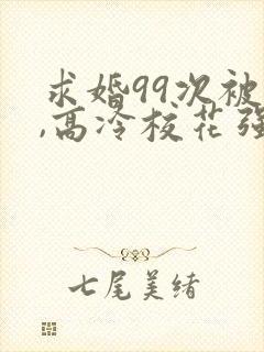 求婚99次被拒,高冷校花强撩我大佬萌妹