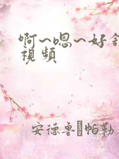 啊~嗯~好舒服视频