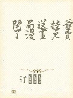 开局送挂爷无敌了漫画免费阅读