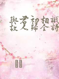 与君初相识犹如故人归全诗